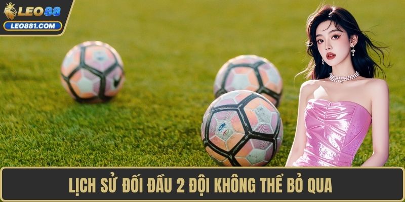 Lịch sử đối đầu 2 đội không thể bỏ qua